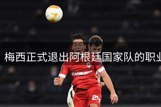 梅西正式退出阿根廷国家队的职业生涯