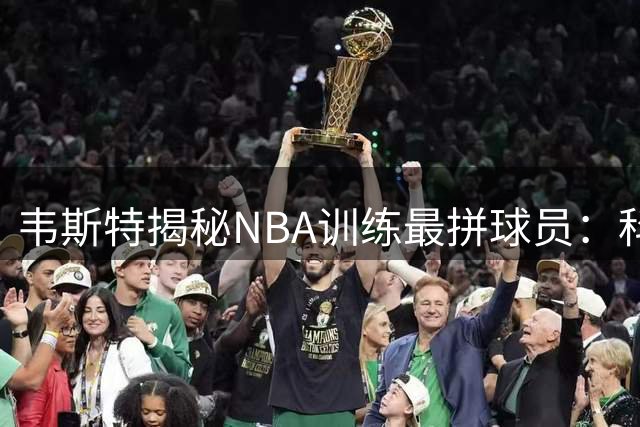 韦斯特揭秘NBA训练最拼球员：科比时刻在馆，诺维茨基加内特同样出色
